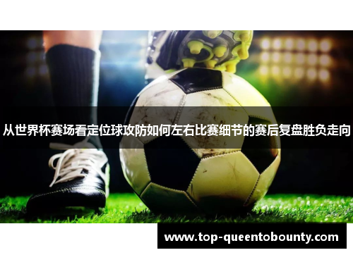 从世界杯赛场看定位球攻防如何左右比赛细节的赛后复盘胜负走向
