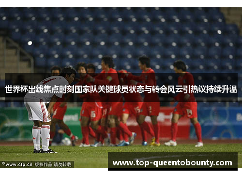 世界杯出线焦点时刻国家队关键球员状态与转会风云引热议持续升温
