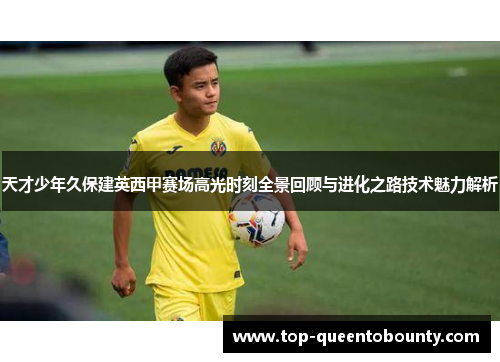 天才少年久保建英西甲赛场高光时刻全景回顾与进化之路技术魅力解析