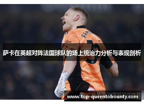 萨卡在英超对阵法国球队的场上统治力分析与表现剖析