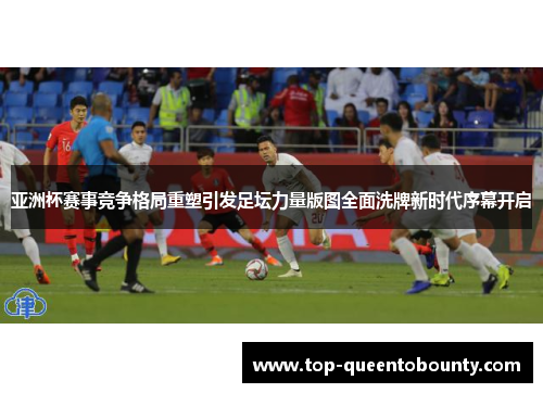 亚洲杯赛事竞争格局重塑引发足坛力量版图全面洗牌新时代序幕开启