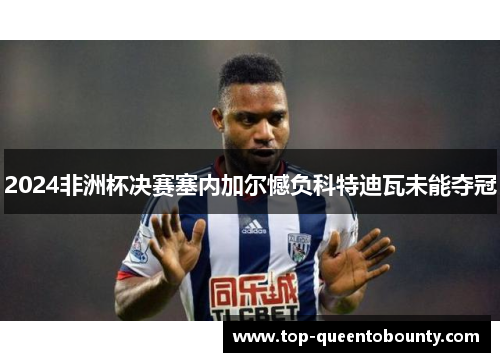 2024非洲杯决赛塞内加尔憾负科特迪瓦未能夺冠