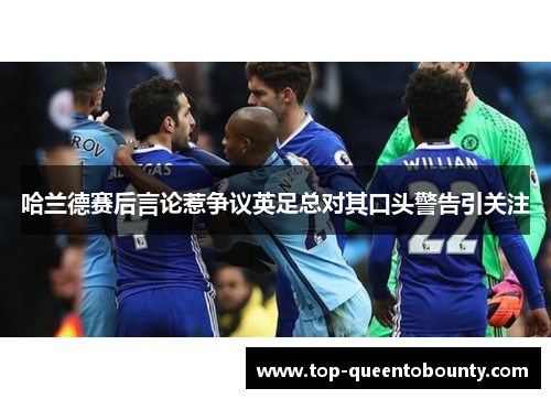 哈兰德赛后言论惹争议英足总对其口头警告引关注