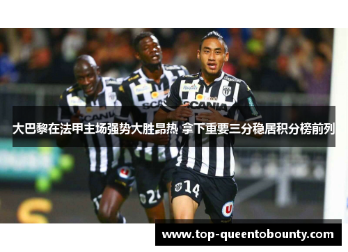 大巴黎在法甲主场强势大胜昂热 拿下重要三分稳居积分榜前列
