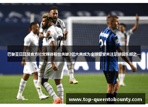 巴黎圣日耳曼官方社交媒体粉丝突破2亿大关成为全球最受关注足球俱乐部之一