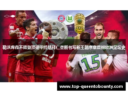 勒沃库森不败登顶德甲终结拜仁垄断书写新王朝序章震撼欧洲足坛史