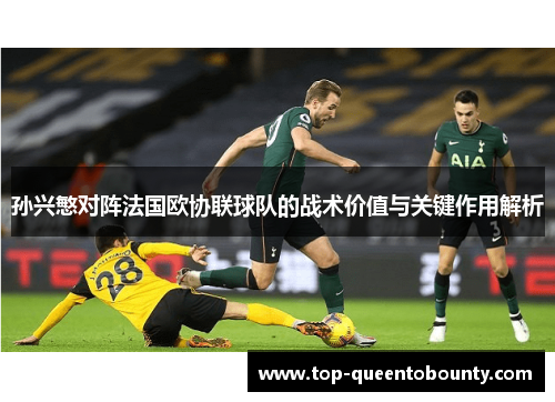 孙兴慜对阵法国欧协联球队的战术价值与关键作用解析