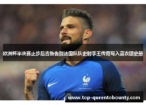 欧洲杯半决赛止步后吉鲁告别法国队队史射手王传奇写入蓝衣团史册