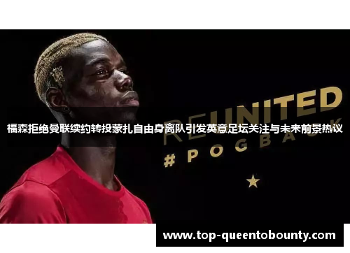 福森拒绝曼联续约转投蒙扎自由身离队引发英意足坛关注与未来前景热议
