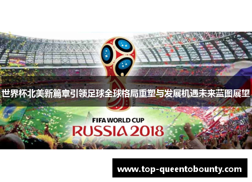 世界杯北美新篇章引领足球全球格局重塑与发展机遇未来蓝图展望