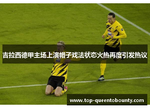吉拉西德甲主场上演帽子戏法状态火热再度引发热议