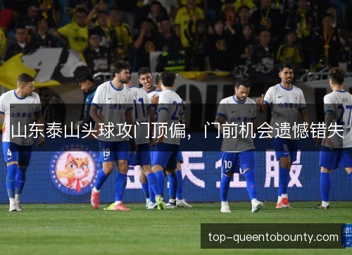 山东泰山头球攻门顶偏，门前机会遗憾错失